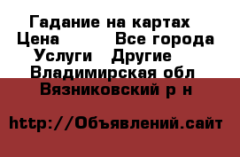 Гадание на картах › Цена ­ 500 - Все города Услуги » Другие   . Владимирская обл.,Вязниковский р-н